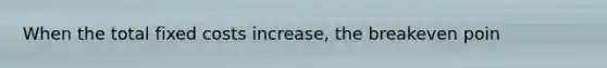 When the total fixed costs​ increase, the breakeven poin