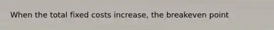 When the total fixed costs increase, the breakeven point