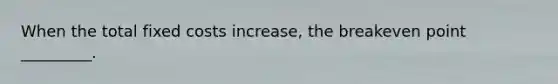 When the total fixed costs increase, the breakeven point _________.