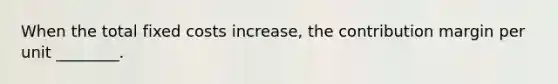 When the total fixed costs increase, the contribution margin per unit ________.