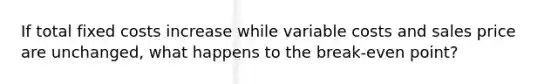 If total fixed costs increase while variable costs and sales price are unchanged, what happens to the break-even point?