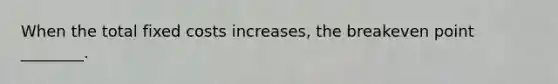 When the total fixed costs​ increases, the breakeven point​ ________.