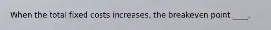 When the total fixed costs increases, the breakeven point ____.