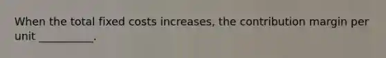 When the total fixed costs increases, the contribution margin per unit __________.