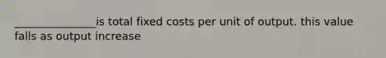 _______________is total fixed costs per unit of output. this value falls as output increase