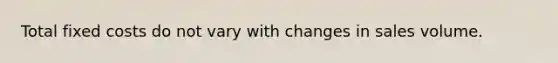 Total fixed costs do not vary with changes in sales volume.