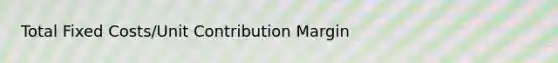 Total Fixed Costs/Unit Contribution Margin