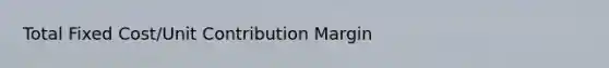 Total Fixed Cost/Unit Contribution Margin