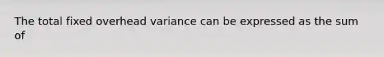 The total fixed overhead variance can be expressed as the sum of