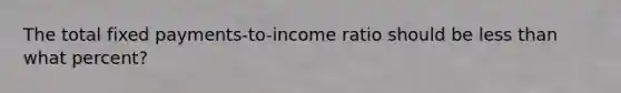 The total fixed payments-to-income ratio should be less than what percent?