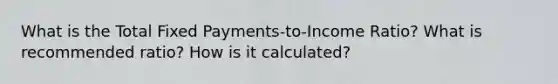 What is the Total Fixed Payments-to-Income Ratio? What is recommended ratio? How is it calculated?