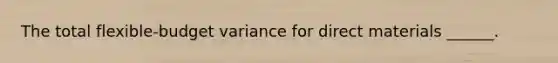 The total flexible-budget variance for direct materials ______.