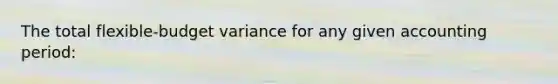 The total flexible-budget variance for any given accounting period: