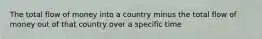 The total flow of money into a country minus the total flow of money out of that country over a specific time