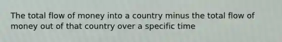 The total flow of money into a country minus the total flow of money out of that country over a specific time