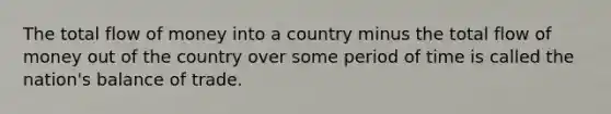 The total flow of money into a country minus the total flow of money out of the country over some period of time is called the nation's balance of trade.