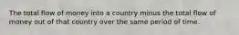 The total flow of money into a country minus the total flow of money out of that country over the same period of time.