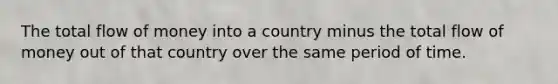 The total flow of money into a country minus the total flow of money out of that country over the same period of time.