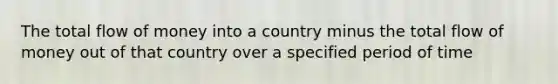 The total flow of money into a country minus the total flow of money out of that country over a specified period of time