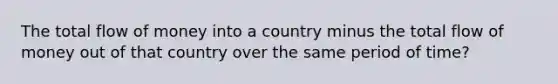 The total flow of money into a country minus the total flow of money out of that country over the same period of time?