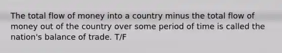 The total flow of money into a country minus the total flow of money out of the country over some period of time is called the nation's balance of trade. T/F