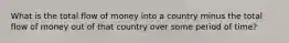 What is the total flow of money into a country minus the total flow of money out of that country over some period of time?