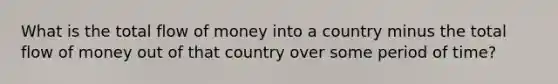 What is the total flow of money into a country minus the total flow of money out of that country over some period of time?