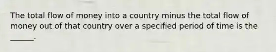 The total flow of money into a country minus the total flow of money out of that country over a specified period of time is the ______.