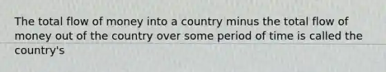 The total flow of money into a country minus the total flow of money out of the country over some period of time is called the country's