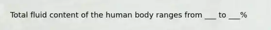 Total fluid content of the human body ranges from ___ to ___%