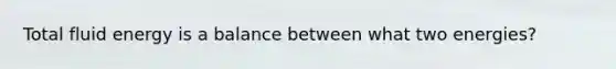 Total fluid energy is a balance between what two energies?