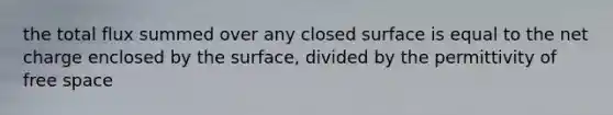 the total flux summed over any closed surface is equal to the net charge enclosed by the surface, divided by the permittivity of free space