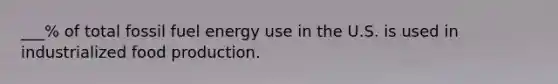 ___% of total fossil fuel energy use in the U.S. is used in industrialized food production.