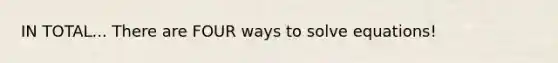 IN TOTAL... There are FOUR ways to solve equations!