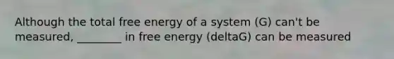 Although the total free energy of a system (G) can't be measured, ________ in free energy (deltaG) can be measured