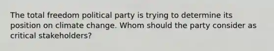 The total freedom political party is trying to determine its position on climate change. Whom should the party consider as critical stakeholders?