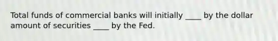 Total funds of commercial banks will initially ____ by the dollar amount of securities ____ by the Fed.