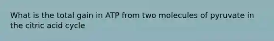 What is the total gain in ATP from two molecules of pyruvate in the citric acid cycle