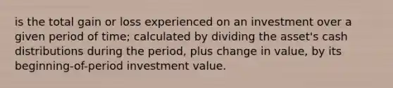 is the total gain or loss experienced on an investment over a given period of time; calculated by dividing the asset's cash distributions during the period, plus change in value, by its beginning-of-period investment value.