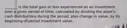 _______ is the total gain or loss experienced on an investment over a given period of time; calculated by dividing the asset's cash distributions during the period, plus change in value, by its beginning-of-period investment value.