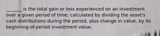 _______ is the total gain or loss experienced on an investment over a given period of time; calculated by dividing the asset's cash distributions during the period, plus change in value, by its beginning-of-period investment value.