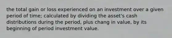 the total gain or loss experienced on an investment over a given period of time; calculated by dividing the asset's cash distributions during the period, plus chang in value, by its beginning of period investment value.