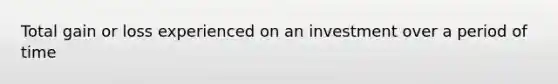 Total gain or loss experienced on an investment over a period of time