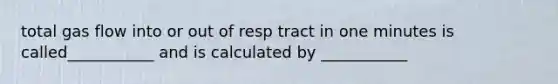 total gas flow into or out of resp tract in one minutes is called___________ and is calculated by ___________