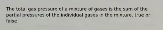 The total gas pressure of a mixture of gases is the sum of the partial pressures of the individual gases in the mixture. true or false