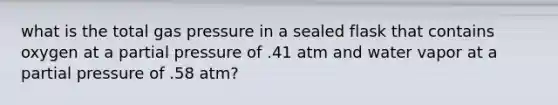 what is the total gas pressure in a sealed flask that contains oxygen at a partial pressure of .41 atm and water vapor at a partial pressure of .58 atm?