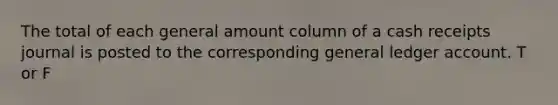 The total of each general amount column of a cash receipts journal is posted to the corresponding general ledger account. T or F