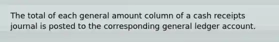 The total of each general amount column of a cash receipts journal is posted to the corresponding general ledger account.