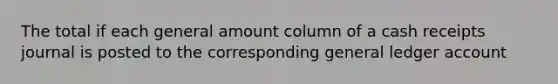 The total if each general amount column of a cash receipts journal is posted to the corresponding general ledger account