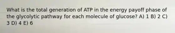 What is the total generation of ATP in the energy payoff phase of the glycolytic pathway for each molecule of glucose? A) 1 B) 2 C) 3 D) 4 E) 6